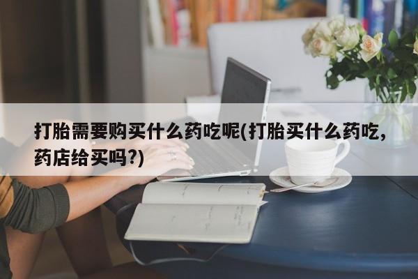 私人卖打胎药是真的吗打胎需要购买什么药吃呢(打胎买什么药吃,药店给买吗?)