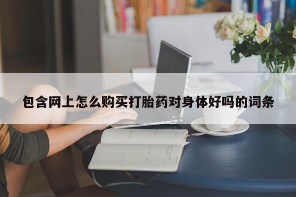 私人卖打胎药是真的吗包含网上怎么购买打胎药对身体好吗的词条