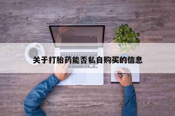 私人卖打胎药是真的吗关于打胎药能否私自购买的信息