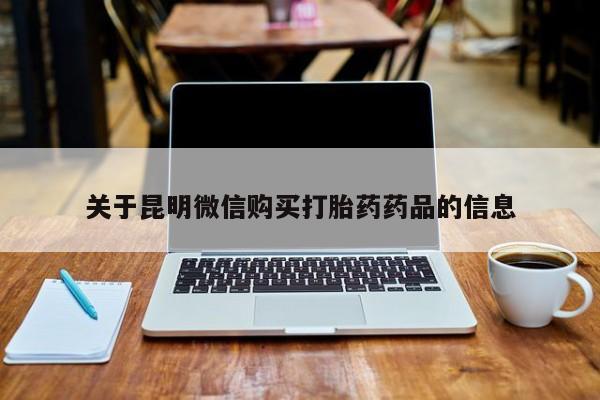 私人卖打胎药是真的吗关于昆明微信购买打胎药药品的信息