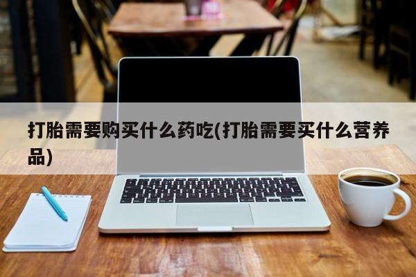 私人卖打胎药是真的吗打胎需要购买什么药吃(打胎需要买什么营养品)