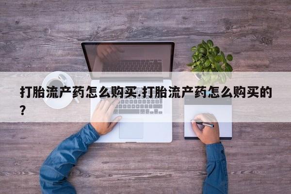 私人卖打胎药是真的吗打胎流产药怎么购买.打胎流产药怎么购买的？