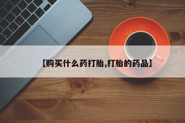 私人卖打胎药是真的吗【购买什么药打胎,打胎的药品】